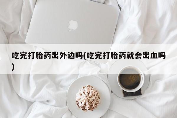 打胎药私人店付一半发货吃完打胎药出外边吗(吃完打胎药就会出血吗)