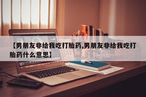 打胎药私人店付一半发货【男朋友非给我吃打胎药,男朋友非给我吃打胎药什么意思】