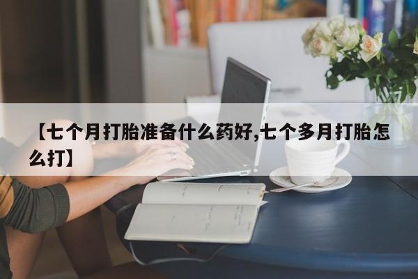 打胎药私人店付一半发货【七个月打胎准备什么药好,七个多月打胎怎么打】