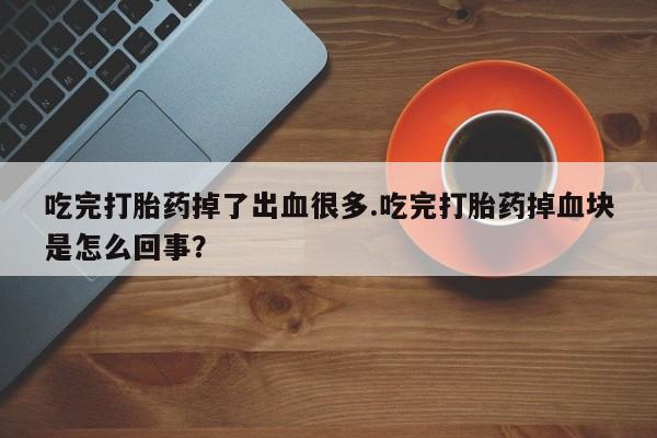 打胎药私人店付一半发货吃完打胎药掉了出血很多.吃完打胎药掉血块是怎么回事？
