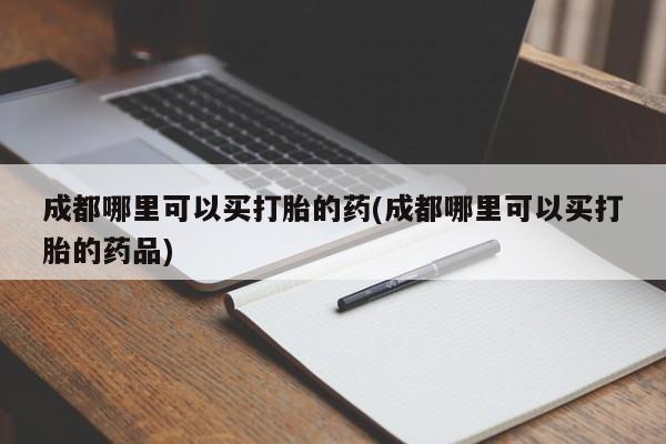 打胎药私人店付一半发货成都哪里可以买打胎的药(成都哪里可以买打胎的药品)