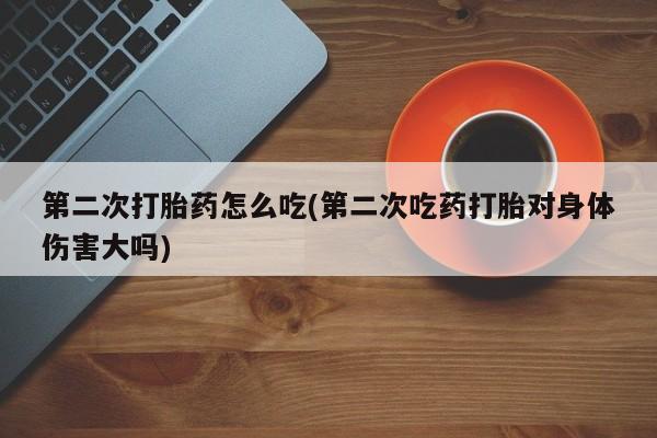 打胎药私人店付一半发货第二次打胎药怎么吃(第二次吃药打胎对身体伤害大吗)