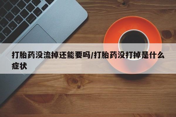 打胎药私人店付一半发货打胎药没流掉还能要吗/打胎药没打掉是什么症状