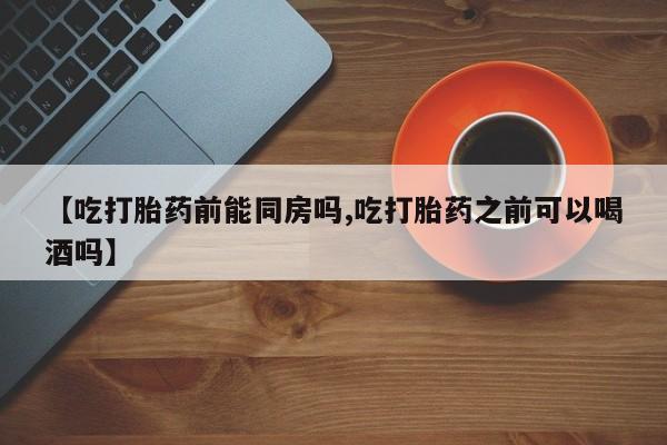 打胎药私人店付一半发货【吃打胎药前能同房吗,吃打胎药之前可以喝酒吗】