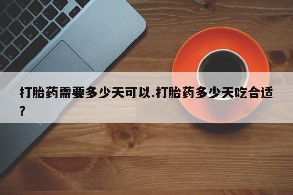 打胎药私人店付一半发货打胎药需要多少天可以.打胎药多少天吃合适？