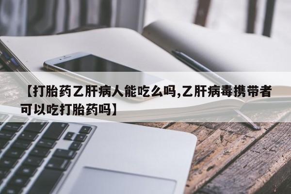 打胎药私人店付一半发货【打胎药乙肝病人能吃么吗,乙肝病毒携带者可以吃打胎药吗】
