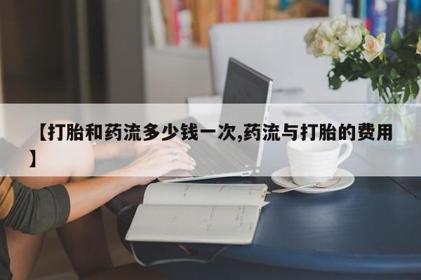 打胎药私人店付一半发货【打胎和药流多少钱一次,药流与打胎的费用】