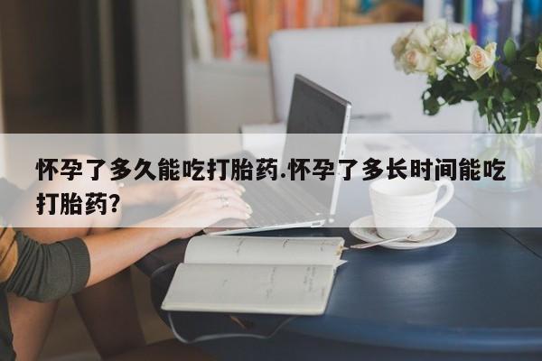 打胎药私人店付一半发货怀孕了多久能吃打胎药.怀孕了多长时间能吃打胎药？