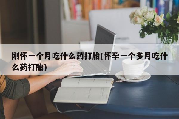 打胎药私人店付一半发货刚怀一个月吃什么药打胎(怀孕一个多月吃什么药打胎)