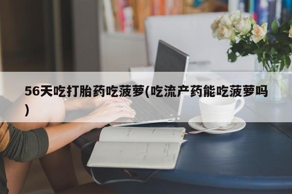 打胎药私人店付一半发货56天吃打胎药吃菠萝(吃流产药能吃菠萝吗)