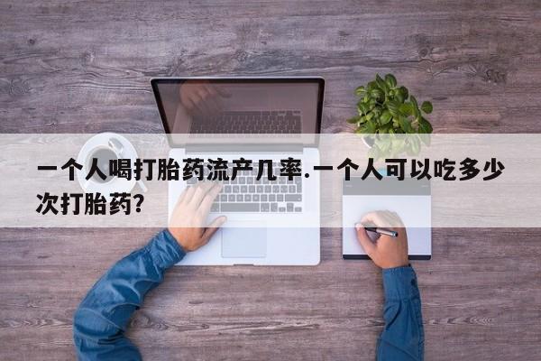 打胎药私人店付一半发货一个人喝打胎药流产几率.一个人可以吃多少次打胎药？