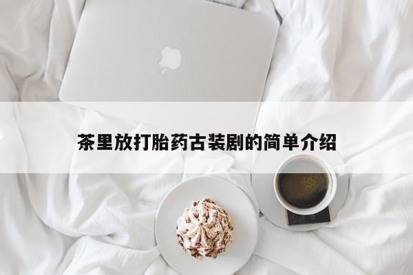 打胎药私人店付一半发货茶里放打胎药古装剧的简单介绍