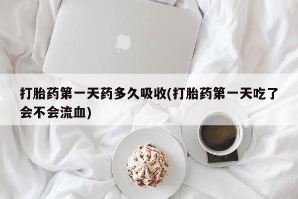 打胎药私人店付一半发货打胎药第一天药多久吸收(打胎药第一天吃了会不会流血)
