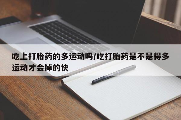 打胎药私人店付一半发货吃上打胎药的多运动吗/吃打胎药是不是得多运动才会掉的快