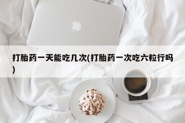 打胎药私人店付一半发货打胎药一天能吃几次(打胎药一次吃六粒行吗)