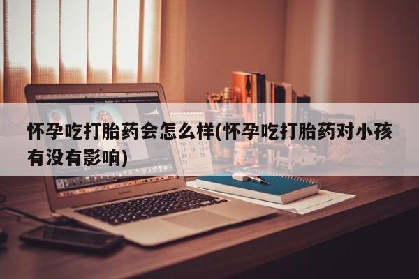 打胎药私人店付一半发货怀孕吃打胎药会怎么样(怀孕吃打胎药对小孩有没有影响)