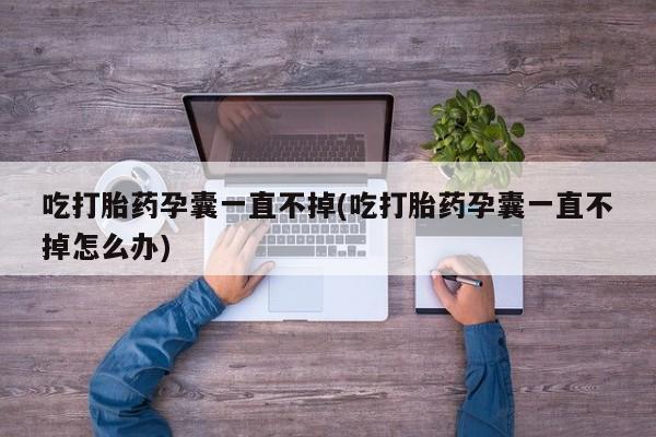 打胎药私人店付一半发货吃打胎药孕囊一直不掉(吃打胎药孕囊一直不掉怎么办)