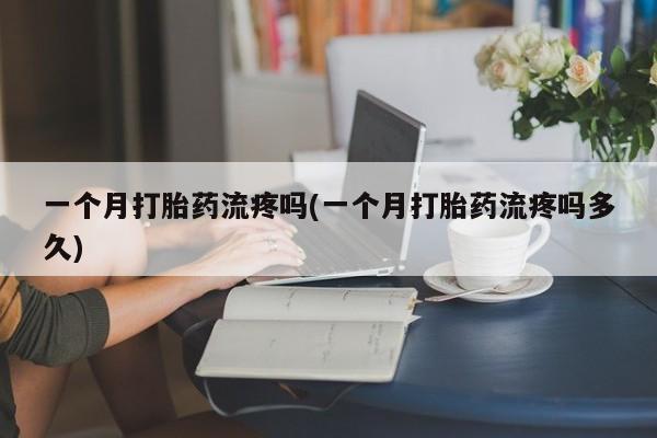打胎药私人店付一半发货一个月打胎药流疼吗(一个月打胎药流疼吗多久)