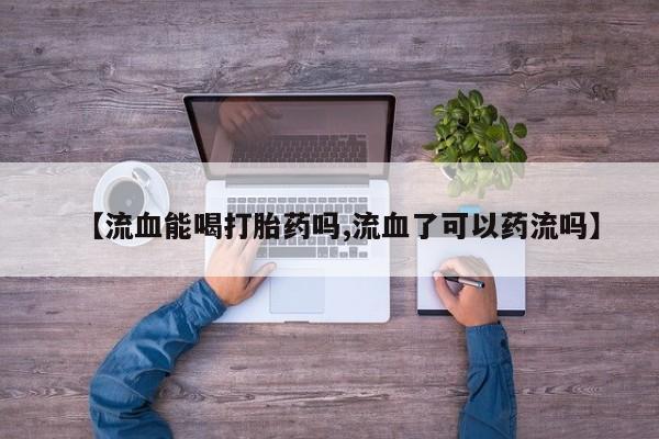 打胎药私人店付一半发货【流血能喝打胎药吗,流血了可以药流吗】