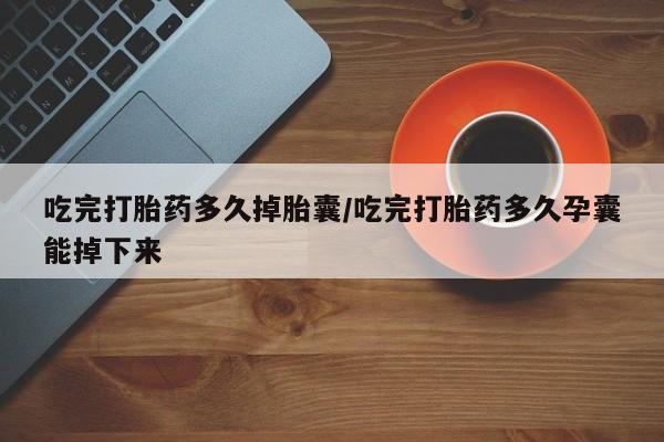 打胎药私人店付一半发货吃完打胎药多久掉胎囊/吃完打胎药多久孕囊能掉下来