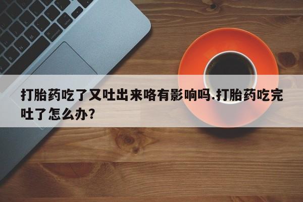 打胎药私人店付一半发货打胎药吃了又吐出来咯有影响吗.打胎药吃完吐了怎么办？