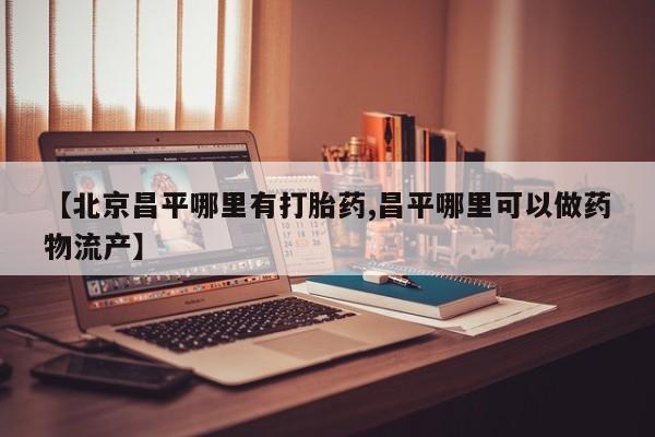 打胎药私人店付一半发货【北京昌平哪里有打胎药,昌平哪里可以做药物流产】
