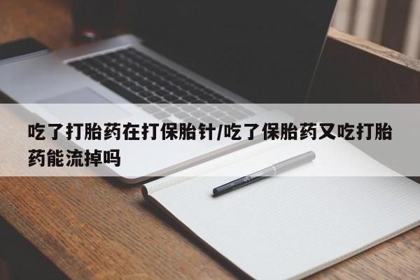 打胎药私人店付一半发货吃了打胎药在打保胎针/吃了保胎药又吃打胎药能流掉吗