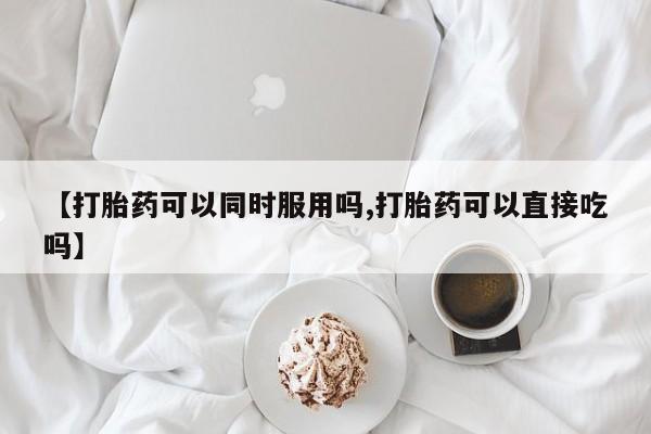 打胎药私人店付一半发货【打胎药可以同时服用吗,打胎药可以直接吃吗】