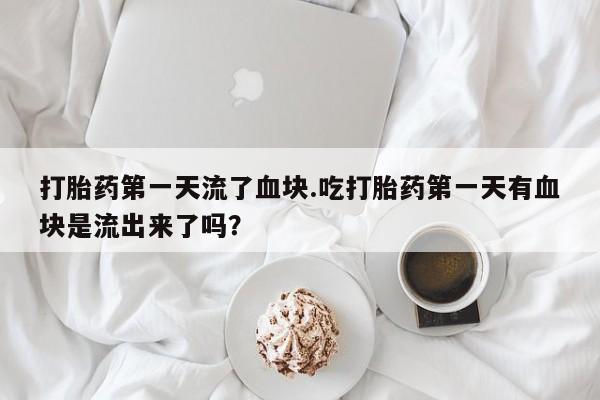 打胎药私人店付一半发货打胎药第一天流了血块.吃打胎药第一天有血块是流出来了吗？