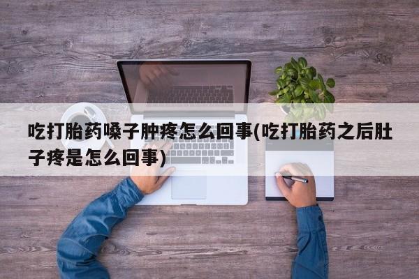 打胎药私人店付一半发货吃打胎药嗓子肿疼怎么回事(吃打胎药之后肚子疼是怎么回事)