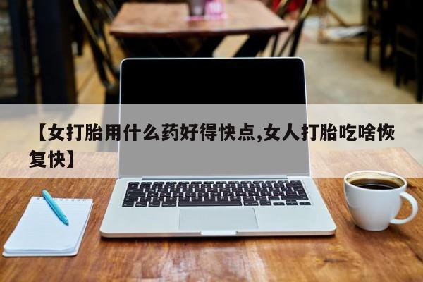 打胎药私人店付一半发货【女打胎用什么药好得快点,女人打胎吃啥恢复快】
