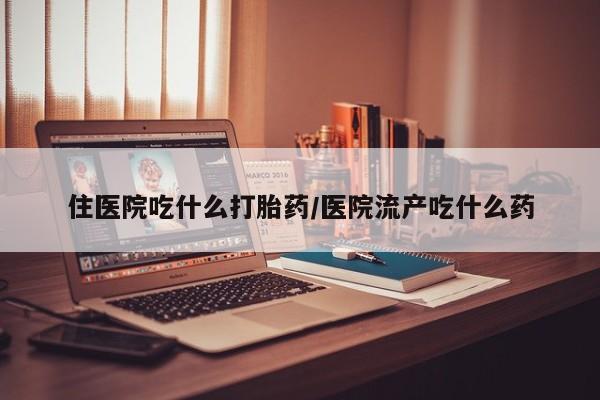打胎药私人店付一半发货住医院吃什么打胎药/医院流产吃什么药
