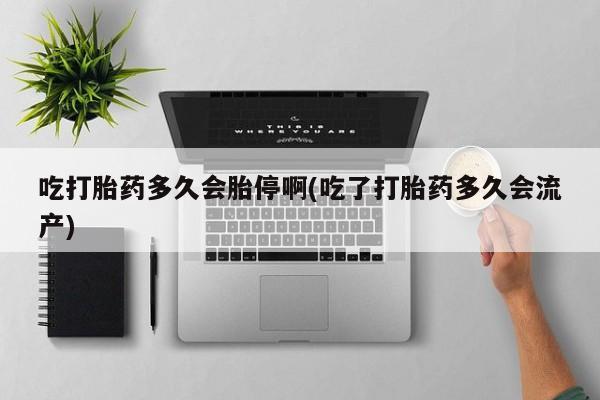 打胎药私人店付一半发货吃打胎药多久会胎停啊(吃了打胎药多久会流产)