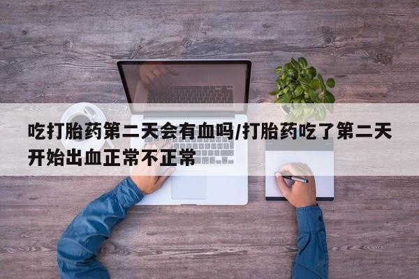 打胎药私人店付一半发货吃打胎药第二天会有血吗/打胎药吃了第二天开始出血正常不正常