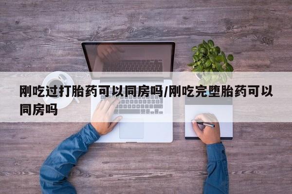 打胎药私人店付一半发货刚吃过打胎药可以同房吗/刚吃完堕胎药可以同房吗