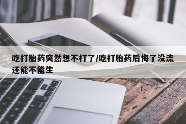 打胎药私人店付一半发货吃打胎药突然想不打了/吃打胎药后悔了没流还能不能生