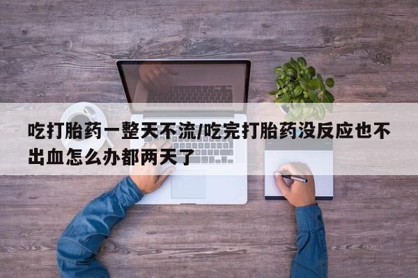 打胎药私人店付一半发货吃打胎药一整天不流/吃完打胎药没反应也不出血怎么办都两天了