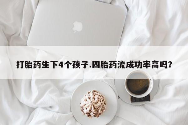 打胎药私人店付一半发货打胎药生下4个孩子.四胎药流成功率高吗？