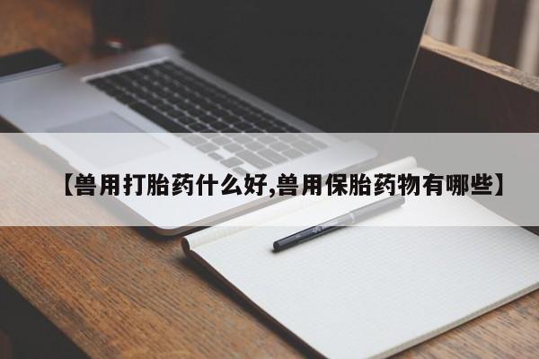打胎药私人店付一半发货【兽用打胎药什么好,兽用保胎药物有哪些】