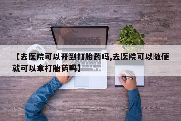 打胎药私人店付一半发货【去医院可以开到打胎药吗,去医院可以随便就可以拿打胎药吗】