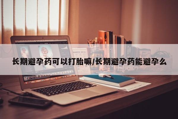 打胎药私人店付一半发货长期避孕药可以打胎嘛/长期避孕药能避孕么