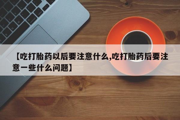 打胎药私人店付一半发货【吃打胎药以后要注意什么,吃打胎药后要注意一些什么问题】