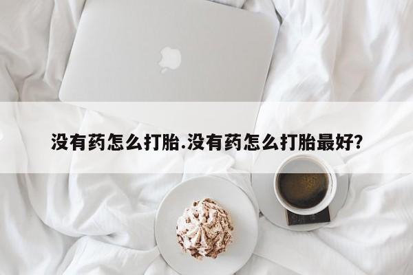 打胎药私人店付一半发货没有药怎么打胎.没有药怎么打胎最好？