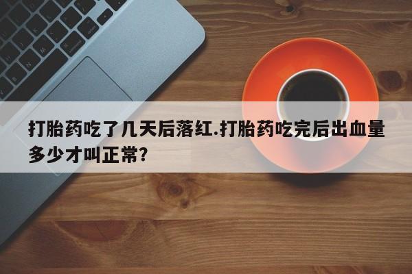 打胎药私人店付一半发货打胎药吃了几天后落红.打胎药吃完后出血量多少才叫正常？