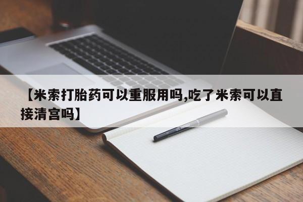打胎药私人店付一半发货【米索打胎药可以重服用吗,吃了米索可以直接清宫吗】