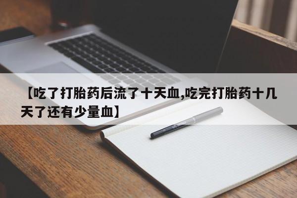 打胎药私人店付一半发货【吃了打胎药后流了十天血,吃完打胎药十几天了还有少量血】