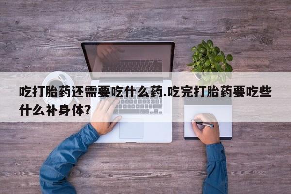 打胎药私人店付一半发货吃打胎药还需要吃什么药.吃完打胎药要吃些什么补身体？