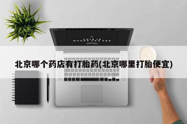 打胎药私人店付一半发货北京哪个药店有打胎药(北京哪里打胎便宜)