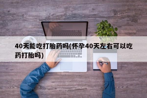 打胎药私人店付一半发货40天能吃打胎药吗(怀孕40天左右可以吃药打胎吗)