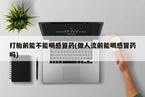 打胎药私人店付一半发货打胎前能不能喝感冒药(做人流前能喝感冒药吗)